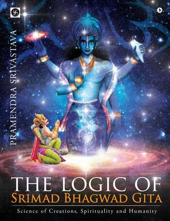 The logic of Srimad Bhagwad Gita: Science of Creations, Spirituality and Humanity